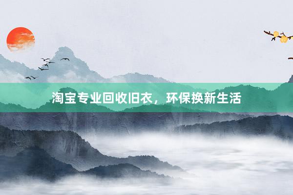 淘宝专业回收旧衣，环保换新生活