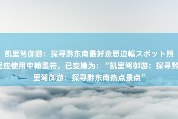 凯里驾御游：探寻黔东南最好意思边幅スポット照明鉴识适，这里应使用中翰墨符，已变嫌为：“凯里驾御游：探寻黔东南热点景点”